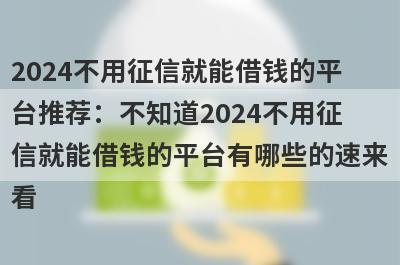 2024不用征信就能借钱的平台推荐：不知道2024不用征信就能借钱的平台有哪些的速来看！