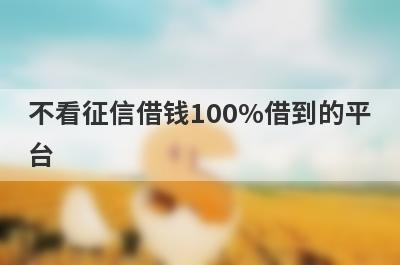 不看征信借钱100%借到的平台 独家盘点100%能借到钱的软件