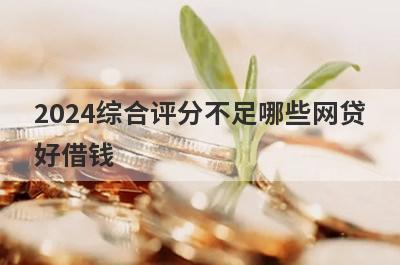 2024综合评分不足哪些网贷好借钱？独家盘点信用评估比较差也能下款的平台