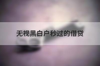 无视黑白户秒过的借贷（黑白户百分百能过的网贷平台）