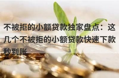 不被拒的小额贷款独家盘点：这几个不被拒的小额贷款快速下款秒到账！