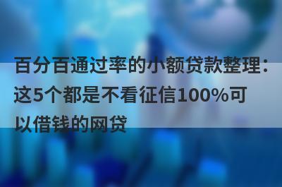 百分百通过率的小额贷款整理：这5个都是不看征信100%可以借钱的网贷