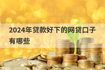 2024年贷款好下的网贷口子有哪些？独家盘点5个最近下款的网贷口子