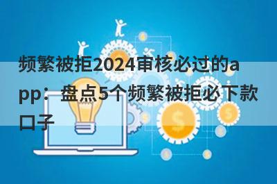 频繁被拒2024审核必过的app：盘点5个频繁被拒必下款口子
