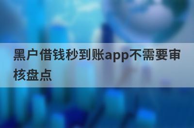 黑户借钱秒到账app不需要审核盘点，5大借款最容易下款的平台