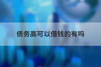 债务高可以借钱的有吗？精选5个过度负债也能下款贷款平台