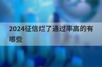 2024征信烂了通过率高的有哪些？5个征信烂了必下款口子