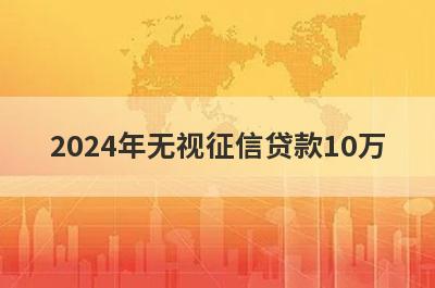 2024年无视征信贷款10万（黑户烂户必过秒下款）