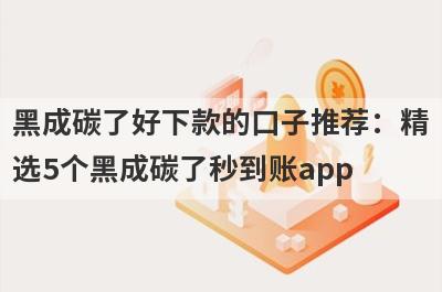 黑成碳了好下款的口子推荐：精选5个黑成碳了秒到账app