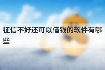 征信不好还可以借钱的软件有哪些？独家盘点不看征信好下款的网贷