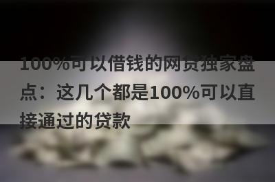 100%可以借钱的网贷独家盘点：这几个都是100%可以直接通过的贷款