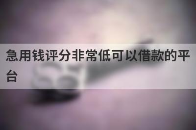 急用钱评分非常低可以借款的平台？盘点2024评分非常低马上到账的口子