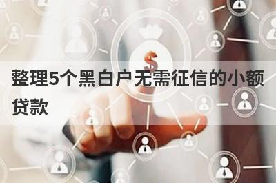 整理5个黑白户无需征信的小额贷款，需要的可以试试，快速到账！