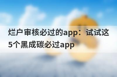 烂户审核必过的app：试试这5个黑成碳必过app