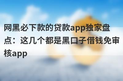 网黑必下款的贷款app独家盘点：这几个都是黑口子借钱免审核app