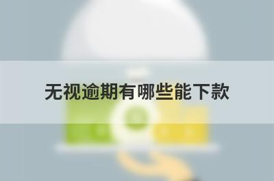 无视逾期有哪些能下款？精选整理几个无视逾期也能下款的平台