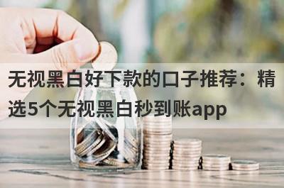 无视黑白好下款的口子推荐：精
选5个无视黑白秒到账app
