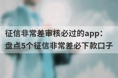 征信非常差审核必过的app：盘点5个征信非常差必下款口子