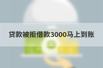 贷款被拒借款3000马上到账，整理5个贷款被拒马上到账平台