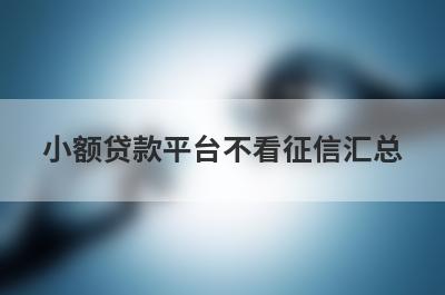 小额贷款平台不看征信汇总，5个快速借钱渠道，轻松解决急需用钱！