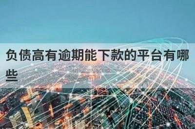 负债高有逾期能下款的平台有哪些？盘点5个黑户逾期可以借款的口子