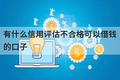 有什么信用评估不合格可以借钱的口子？5个综合评估不及格必下款口子