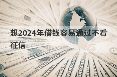 想2024年借钱容易通过不看征信？可以试试这些不看征信可以借钱的软件