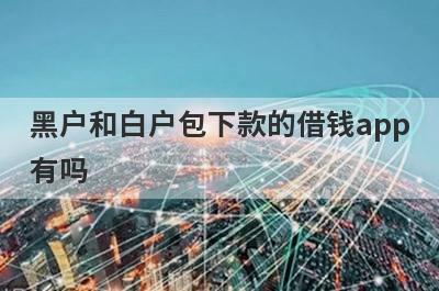 黑户和白户包下款的借钱app有吗？这几个黑白户贷款的app比较容易