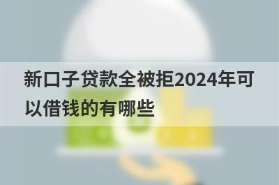 新口子贷款全被拒2024年可以借钱的有哪些？整理5个贷款全被拒必下款平台