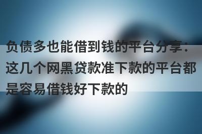 负债多也能借到钱的平台分享：这几个网黑贷款准下款的平台都是容易借钱好下款的