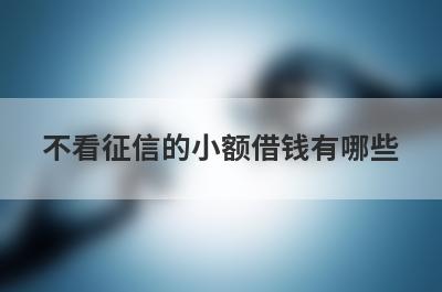 不看征信的小额借钱有哪些？独家盘点黑户一直被拒也可以贷