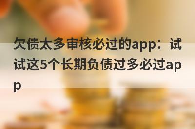 欠债太多审核必过的app：试
试这5个长期负债过多必过ap
p
