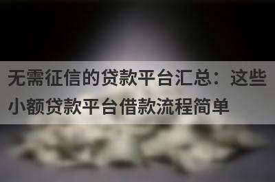 无需征信的贷款平台汇总：这些小额贷款平台借款流程简单，放款快速！