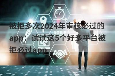 被拒多次2024年审核必过的app：试试这5个好多平台被拒必过app