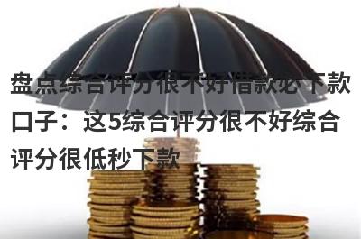 盘点综合评分很不好借款必下款
口子：这5综合评分很不好综合
评分很低秒下款
