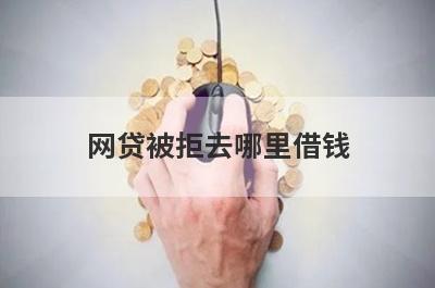 网贷被拒去哪里借钱？试试这几个贷款被拒也能下款的平台