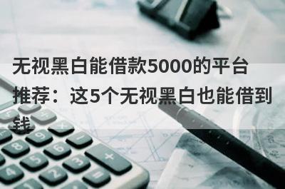 无视黑白能借款5000的平台推荐：这5个无视黑白也能借到钱