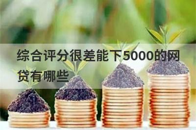 综合评分很差能下5000的网贷有哪些？这5个综合评分很差也能借5000