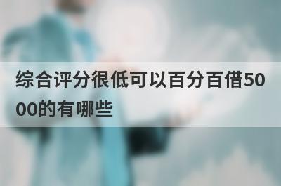 综合评分很低可以百分百借5000的有哪些？这5个马上到账