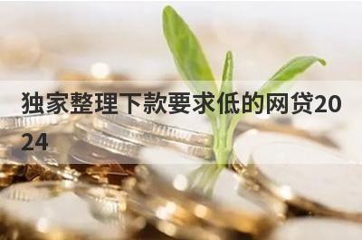 独家整理下款要求低的网贷2024，借钱难试试这几个小额贷款口子！