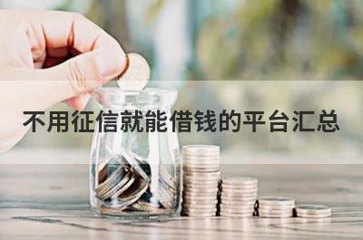 不用征信就能借钱的平台汇总，这些小额贷款平台借款流程简单，放款快速！