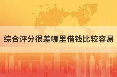 综合评分很差哪里借钱比较容易？分享5个2024年综合评分很差能借到钱的平台