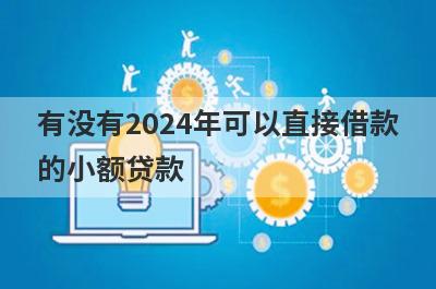 有没有2024年可以直接借款的小额贷款？精心整理5个容易下款的小额贷款
