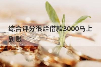 综合评分很烂借款3000马上到账，整理5个综合评分很烂马上到账平台