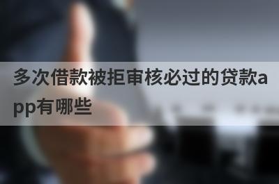 多次借款被拒审核必过的贷款app有哪些？这5个多次借款被拒审核必过