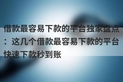借款最容易下款的平台独家盘点：这几个借款最容易下款的平台快速下款秒到账！