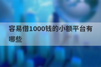 容易借1000钱的小额平台有
哪些
