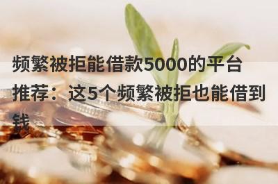 频繁被拒能借款5000的平台推荐：这5个频繁被拒也能借到钱