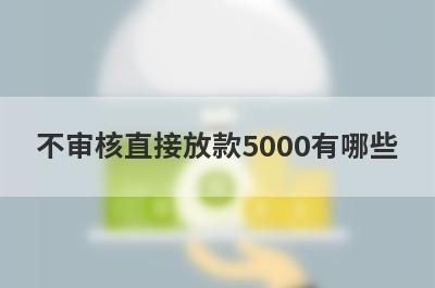 不审核直接放款5000有哪些？这5个100%能借到