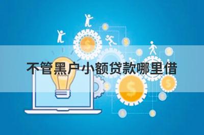 不管黑户小额贷款哪里借？精选整理5个不管黑户马上放款的平台